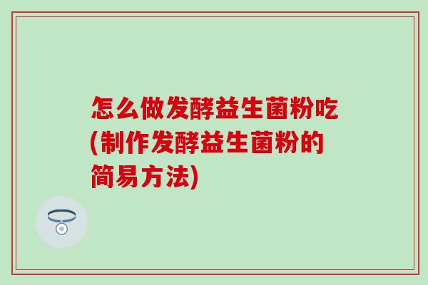 怎么做发酵益生菌粉吃(制作发酵益生菌粉的简易方法)