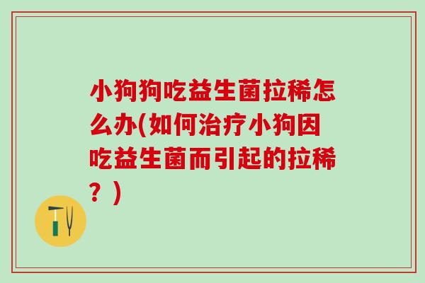 小狗狗吃益生菌拉稀怎么办(如何小狗因吃益生菌而引起的拉稀？)