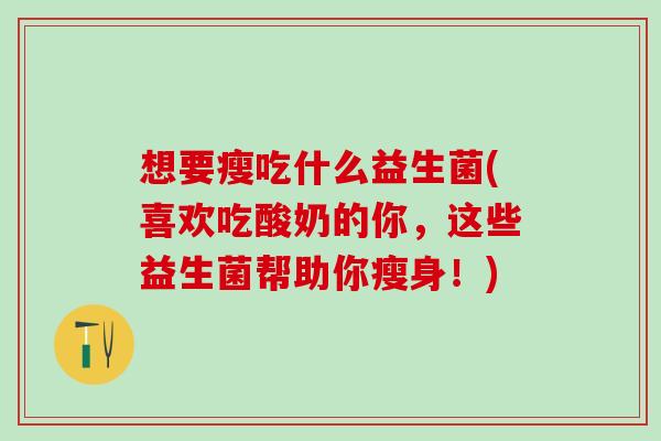 想要瘦吃什么益生菌(喜欢吃酸奶的你，这些益生菌帮助你瘦身！)