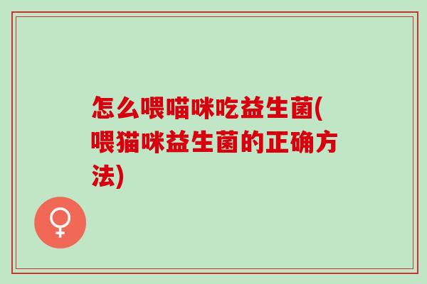 怎么喂喵咪吃益生菌(喂猫咪益生菌的正确方法)