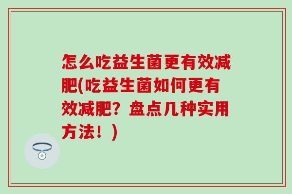 怎么吃益生菌更有效(吃益生菌如何更有效？盘点几种实用方法！)