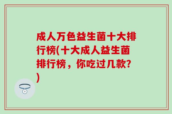 成人万色益生菌十大排行榜(十大成人益生菌排行榜，你吃过几款？)