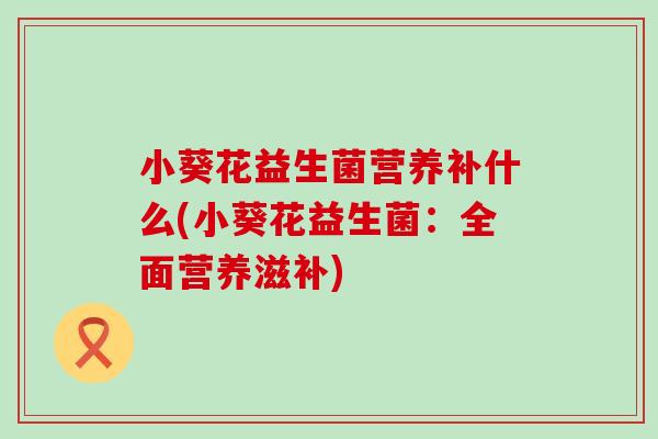 小葵花益生菌营养补什么(小葵花益生菌：全面营养滋补)