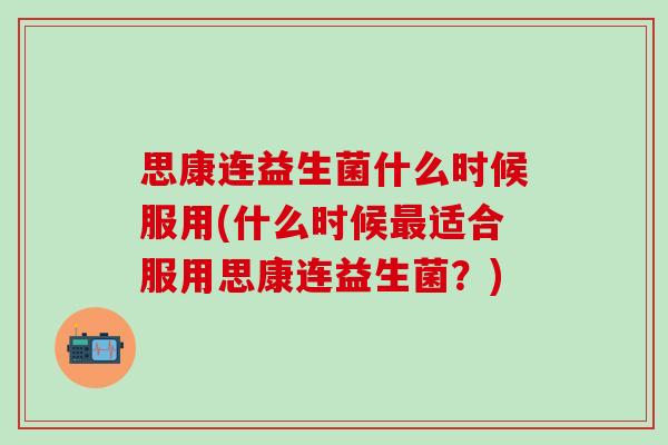 思康连益生菌什么时候服用(什么时候适合服用思康连益生菌？)