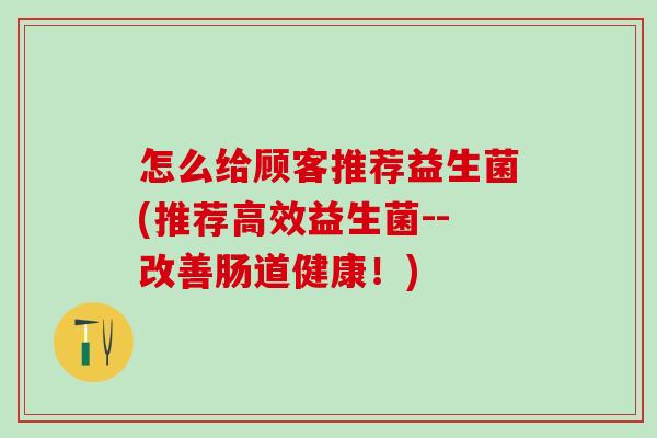 怎么给顾客推荐益生菌(推荐高效益生菌--改善肠道健康!) 怎么给顾客推荐益生菌(推荐高效益生菌--改善肠道健康!)