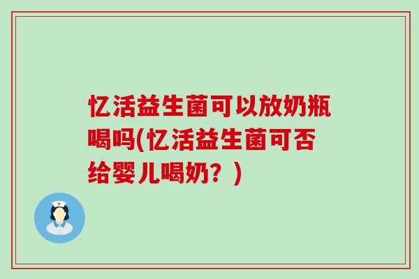 忆活益生菌可以放奶瓶喝吗(忆活益生菌可否给婴儿喝奶?) 忆活益生菌可以放奶瓶喝吗(忆活益生菌可否给婴儿喝奶?)