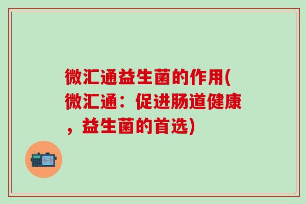 微汇通益生菌的作用(微汇通：促进肠道健康，益生菌的首选)