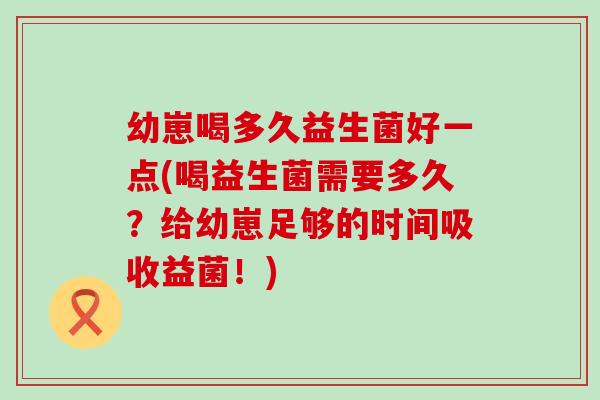 幼崽喝多久益生菌好一点(喝益生菌需要多久?给幼崽足够的时间吸收益菌!) 幼崽喝多久益生菌好一点(喝益生菌需要多久?给幼崽足够的时间吸收益菌!)