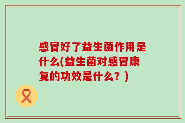 好了益生菌作用是什么(益生菌对康复的功效是什么？)