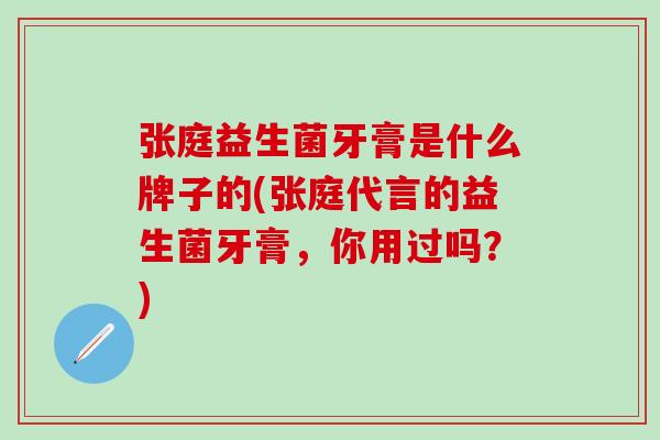 张庭益生菌牙膏是什么牌子的(张庭代言的益生菌牙膏,你用过吗?) 张庭益生菌牙膏是什么牌子的(张庭代言的益生菌牙膏,你用过吗?)