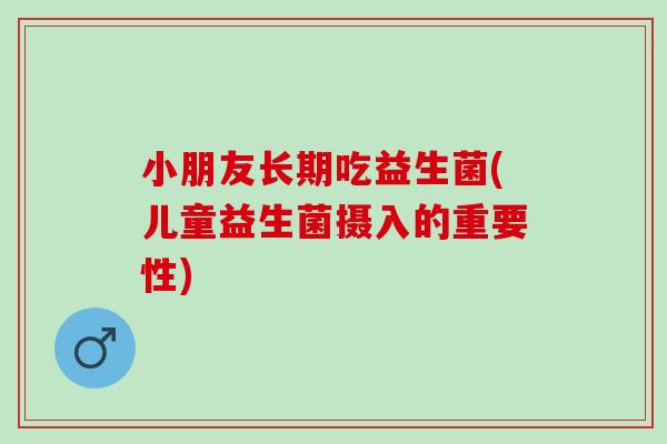 小朋友长期吃益生菌(儿童益生菌摄入的重要性)