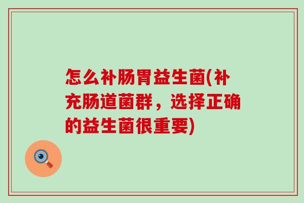 怎么补肠胃益生菌(补充肠道菌群，选择正确的益生菌很重要)