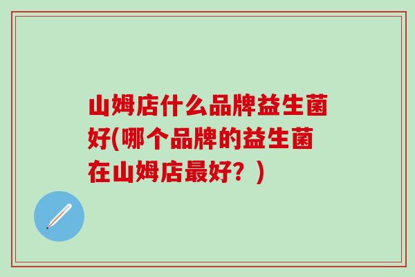 山姆店什么品牌益生菌好(哪个品牌的益生菌在山姆店好?) 山姆店什么品牌益生菌好(哪个品牌的益生菌在山姆店好?)