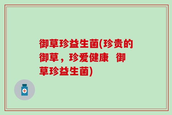 御草珍益生菌(珍贵的御草，珍爱健康  御草珍益生菌)