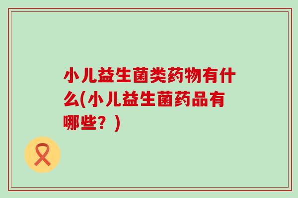 小儿益生菌类有什么(小儿益生菌药品有哪些？)