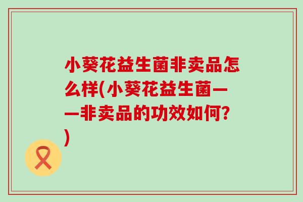 小葵花益生菌非卖品怎么样(小葵花益生菌——非卖品的功效如何？)