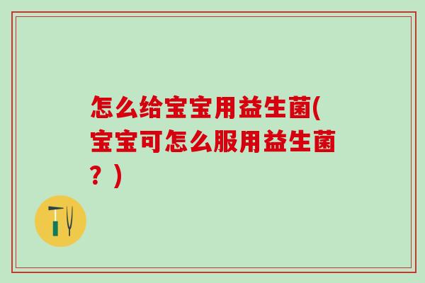 怎么给宝宝用益生菌(宝宝可怎么服用益生菌?) 怎么给宝宝用益生菌(宝宝可怎么服用益生菌?)