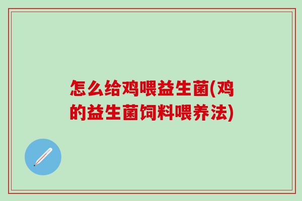 怎么给鸡喂益生菌(鸡的益生菌饲料喂养法) 怎么给鸡喂益生菌(鸡的益生菌饲料喂养法)