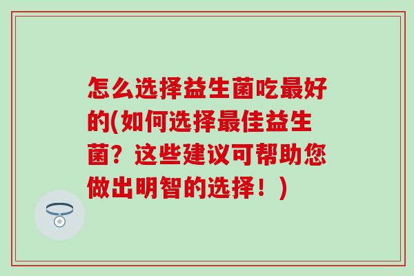 怎么选择益生菌吃好的(如何选择佳益生菌？这些建议可帮助您做出明智的选择！)