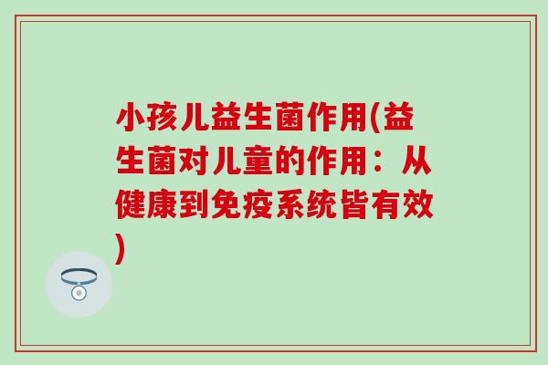 小孩儿益生菌作用(益生菌对儿童的作用：从健康到系统皆有效)