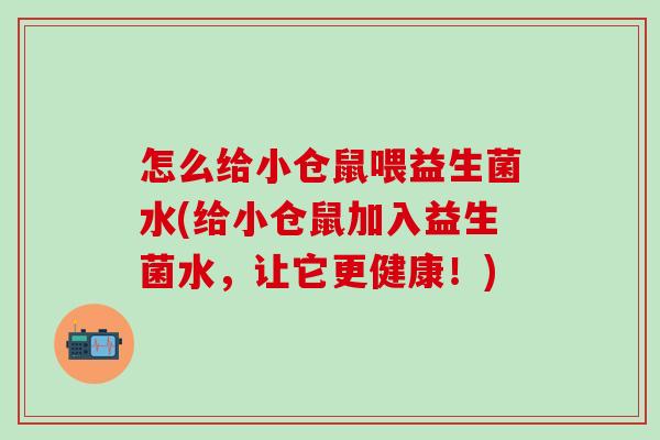怎么给小仓鼠喂益生菌水(给小仓鼠加入益生菌水,让它更健康!) 怎么给小仓鼠喂益生菌水(给小仓鼠加入益生菌水,让它更健康!)