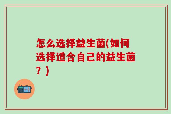 怎么选择益生菌(如何选择适合自己的益生菌?) 怎么选择益生菌(如何选择适合自己的益生菌?)