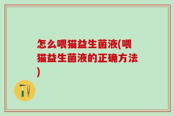 怎么喂猫益生菌液(喂猫益生菌液的正确方法)