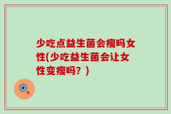 少吃点益生菌会瘦吗女性(少吃益生菌会让女性变瘦吗?) 少吃点益生菌会瘦吗女性(少吃益生菌会让女性变瘦吗?)