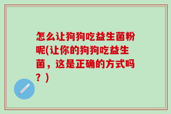 怎么让狗狗吃益生菌粉呢(让你的狗狗吃益生菌，这是正确的方式吗？)