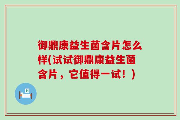 御鼎康益生菌含片怎么样(试试御鼎康益生菌含片,它值得一试!) 御鼎康益生菌含片怎么样(试试御鼎康益生菌含片,它值得一试!)