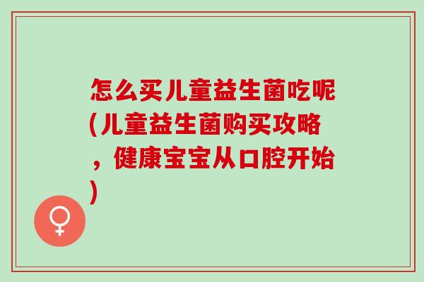 怎么买儿童益生菌吃呢(儿童益生菌购买攻略，健康宝宝从口腔开始)