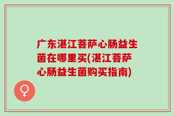 广东湛江菩萨心肠益生菌在哪里买(湛江菩萨心肠益生菌购买指南)