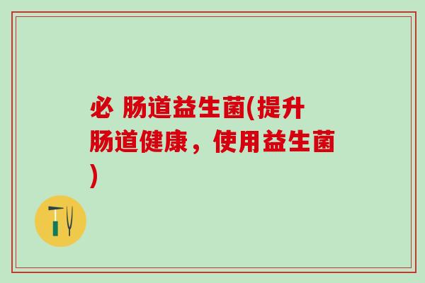必 肠道益生菌(提升肠道健康，使用益生菌)