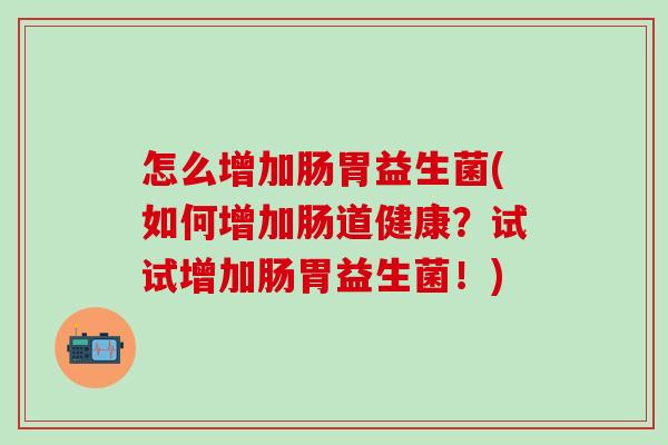 怎么增加肠胃益生菌(如何增加肠道健康？试试增加肠胃益生菌！)