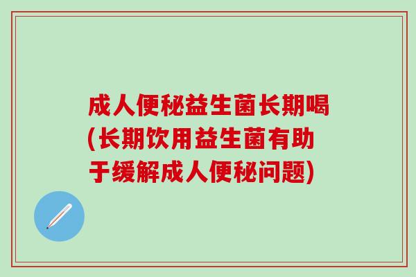 成人益生菌长期喝(长期饮用益生菌有助于缓解成人问题)