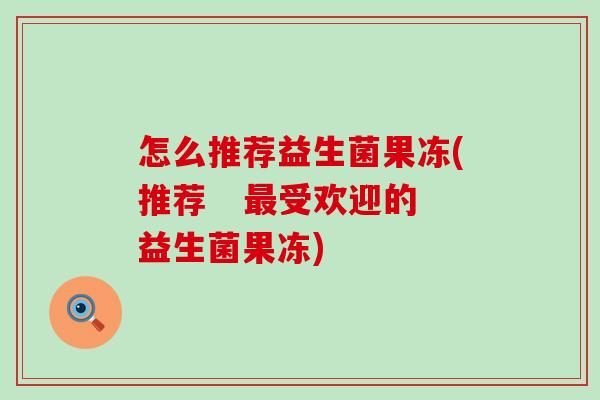 怎么推荐益生菌果冻(推荐   受欢迎的益生菌果冻)