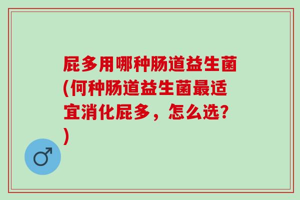 屁多用哪种肠道益生菌(何种肠道益生菌适宜消化屁多，怎么选？)