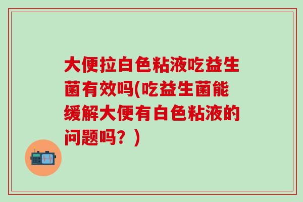 大便拉白色粘液吃益生菌有效吗(吃益生菌能缓解大便有白色粘液的问题吗？)