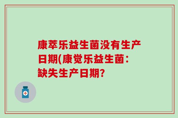 康萃乐益生菌没有生产日期(康觉乐益生菌：缺失生产日期？