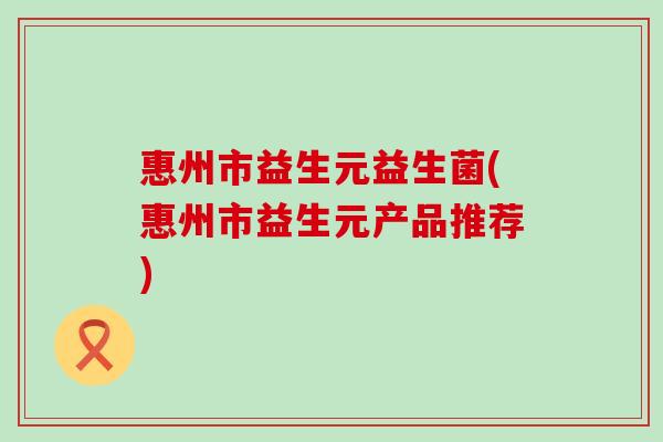 惠州市益生元益生菌(惠州市益生元产品推荐)