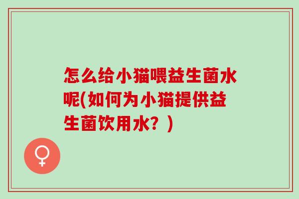 怎么给小猫喂益生菌水呢(如何为小猫提供益生菌饮用水？)