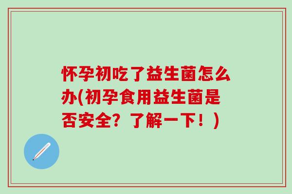 怀孕初吃了益生菌怎么办(初孕食用益生菌是否安全？了解一下！)