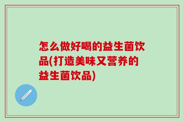 怎么做好喝的益生菌饮品(打造美味又营养的益生菌饮品)