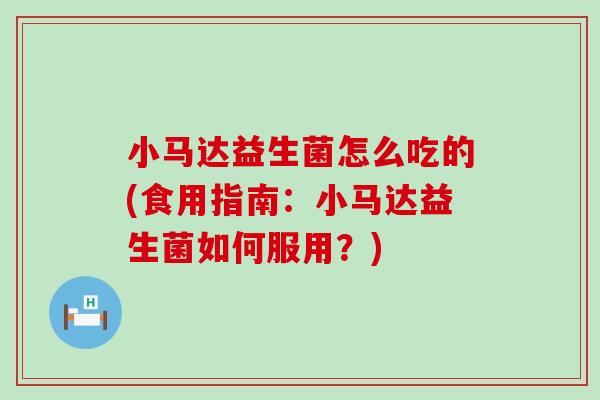 小马达益生菌怎么吃的(食用指南：小马达益生菌如何服用？)