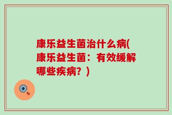 康乐益生菌什么(康乐益生菌：有效缓解哪些？)