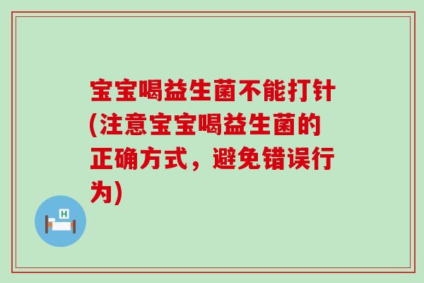 宝宝喝益生菌不能打针(注意宝宝喝益生菌的正确方式，避免错误行为)