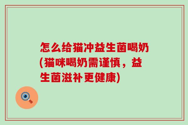 怎么给猫冲益生菌喝奶(猫咪喝奶需谨慎，益生菌滋补更健康)