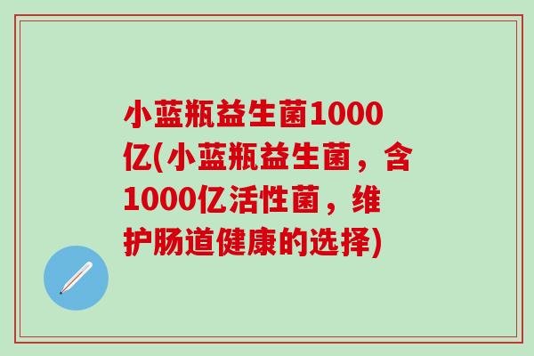 小蓝瓶益生菌1000亿(小蓝瓶益生菌，含1000亿活性菌，维护肠道健康的选择)