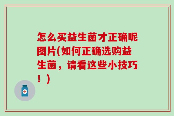 怎么买益生菌才正确呢图片(如何正确选购益生菌，请看这些小技巧！)