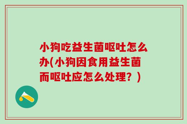 小狗吃益生菌怎么办(小狗因食用益生菌而应怎么处理？)